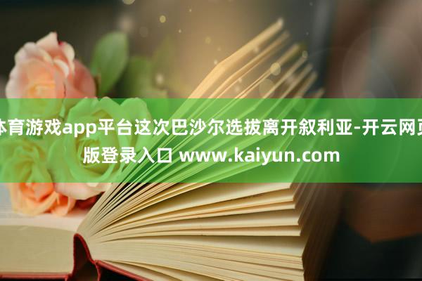 体育游戏app平台这次巴沙尔选拔离开叙利亚-开云网页版登录入口 www.kaiyun.com