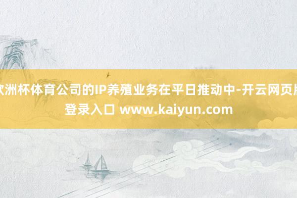 欧洲杯体育公司的IP养殖业务在平日推动中-开云网页版登录入口 www.kaiyun.com