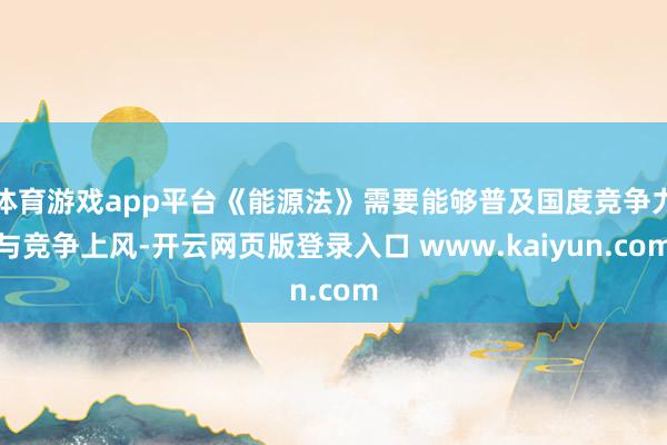 体育游戏app平台《能源法》需要能够普及国度竞争力与竞争上风-开云网页版登录入口 www.kaiyun.com