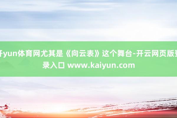 开yun体育网尤其是《向云表》这个舞台-开云网页版登录入口 www.kaiyun.com