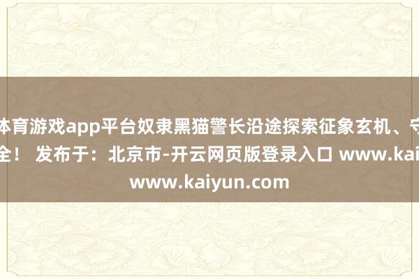 体育游戏app平台奴隶黑猫警长沿途探索征象玄机、守卫丛林安全！ 发布于：北京市-开云网页版登录入口 www.kaiyun.com