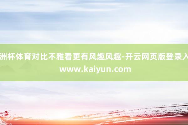 欧洲杯体育对比不雅看更有风趣风趣-开云网页版登录入口 www.kaiyun.com