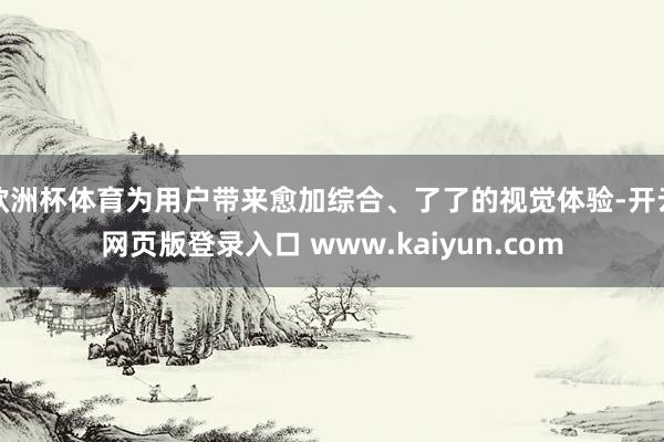 欧洲杯体育为用户带来愈加综合、了了的视觉体验-开云网页版登录入口 www.kaiyun.com