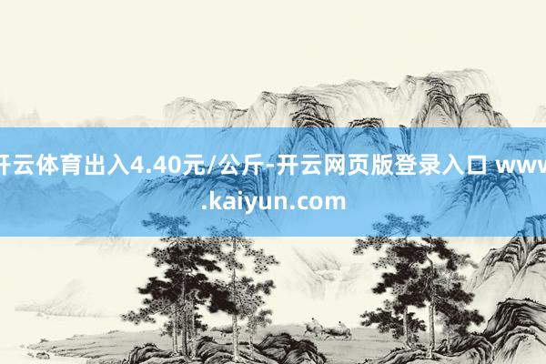 开云体育出入4.40元/公斤-开云网页版登录入口 www.kaiyun.com
