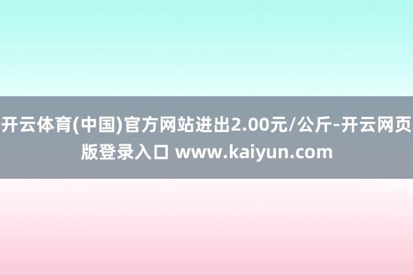 开云体育(中国)官方网站进出2.00元/公斤-开云网页版登录入口 www.kaiyun.com