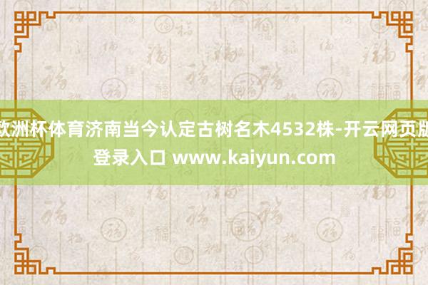 欧洲杯体育济南当今认定古树名木4532株-开云网页版登录入口 www.kaiyun.com