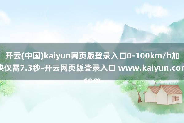 开云(中国)kaiyun网页版登录入口0-100km/h加快仅需7.3秒-开云网页版登录入口 www.kaiyun.com