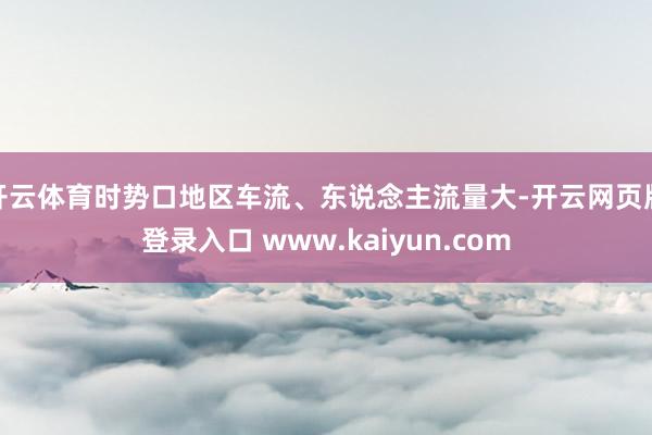 开云体育时势口地区车流、东说念主流量大-开云网页版登录入口 www.kaiyun.com