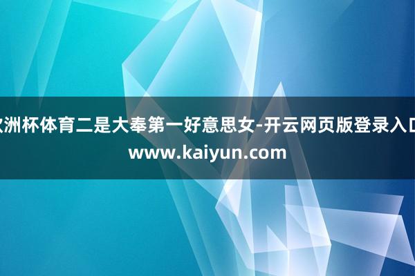 欧洲杯体育二是大奉第一好意思女-开云网页版登录入口 www.kaiyun.com