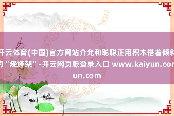 开云体育(中国)官方网站介允和聪聪正用积木搭着倾斜的“烧烤架”-开云网页版登录入口 www.kaiyun.com