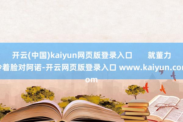 开云(中国)kaiyun网页版登录入口       就董力冷着脸对阿诺-开云网页版登录入口 www.kaiyun.com