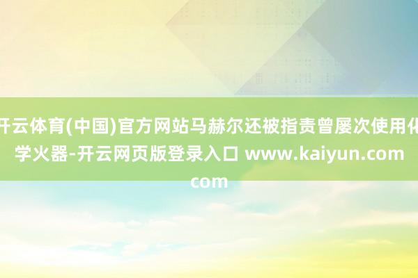 开云体育(中国)官方网站马赫尔还被指责曾屡次使用化学火器-开云网页版登录入口 www.kaiyun.com