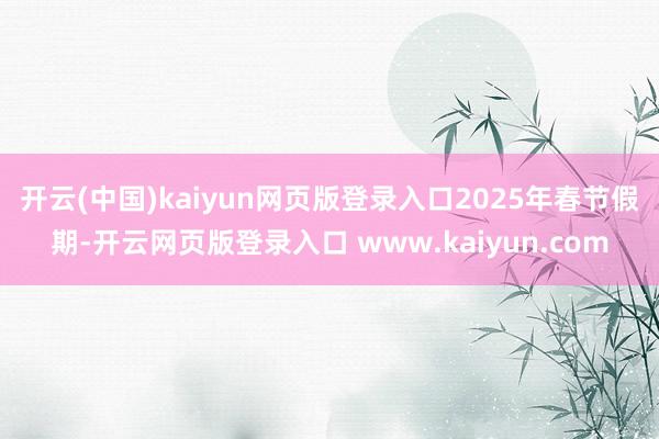 开云(中国)kaiyun网页版登录入口　　2025年春节假期-开云网页版登录入口 www.kaiyun.com