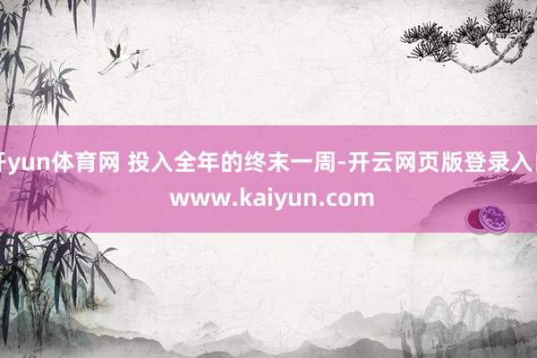 开yun体育网 投入全年的终末一周-开云网页版登录入口 www.kaiyun.com