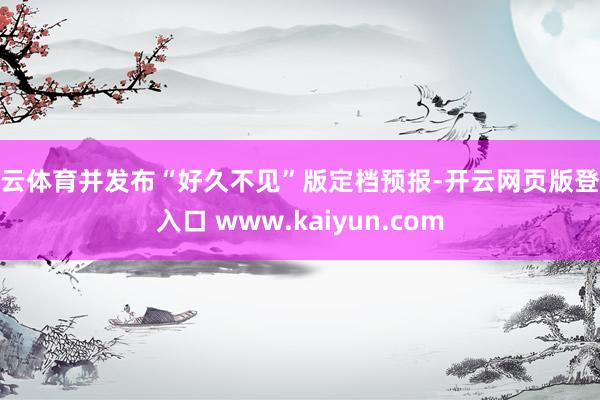 开云体育并发布“好久不见”版定档预报-开云网页版登录入口 www.kaiyun.com