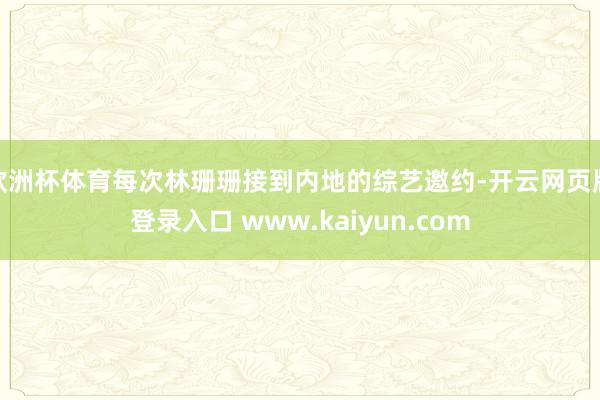 欧洲杯体育每次林珊珊接到内地的综艺邀约-开云网页版登录入口 www.kaiyun.com