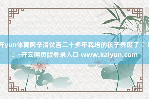 开yun体育网辛清贫苦二十多年栽培的孩子养废了 ​​​-开云网页版登录入口 www.kaiyun.com