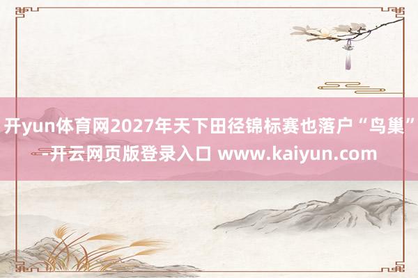 开yun体育网2027年天下田径锦标赛也落户“鸟巢”-开云网页版登录入口 www.kaiyun.com