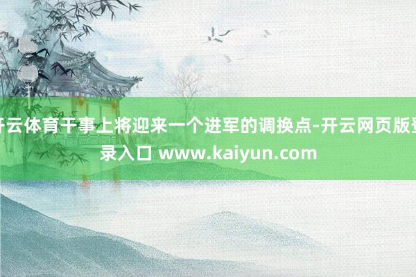 开云体育干事上将迎来一个进军的调换点-开云网页版登录入口 www.kaiyun.com