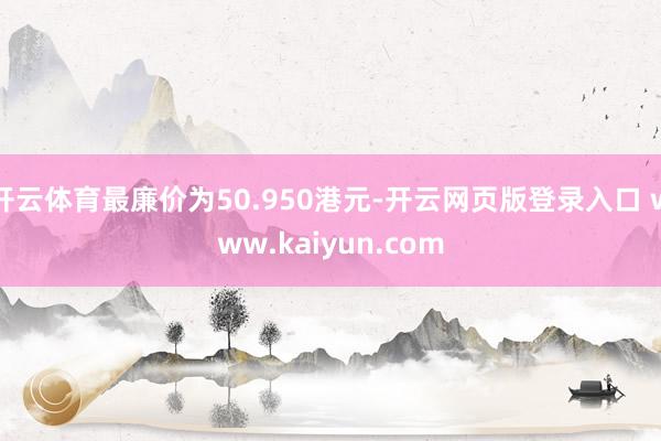 开云体育最廉价为50.950港元-开云网页版登录入口 www.kaiyun.com