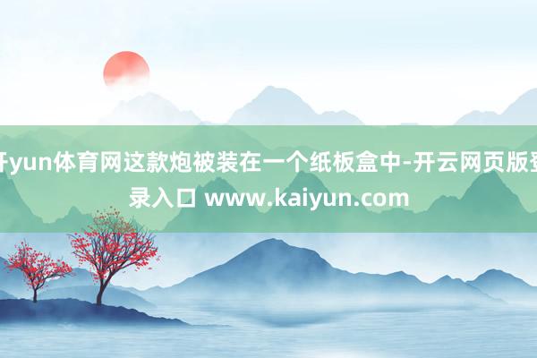 开yun体育网这款炮被装在一个纸板盒中-开云网页版登录入口 www.kaiyun.com