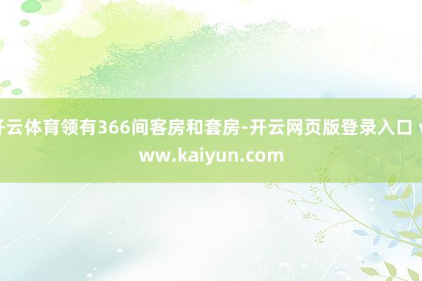 开云体育领有366间客房和套房-开云网页版登录入口 www.kaiyun.com