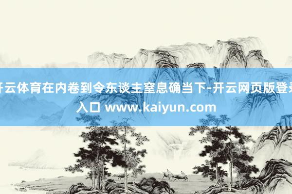 开云体育在内卷到令东谈主窒息确当下-开云网页版登录入口 www.kaiyun.com