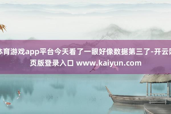 体育游戏app平台今天看了一眼好像数据第三了-开云网页版登录入口 www.kaiyun.com