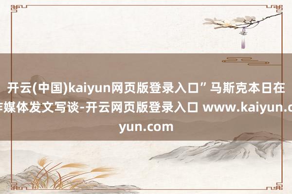 开云(中国)kaiyun网页版登录入口”马斯克本日在酬酢媒体发文写谈-开云网页版登录入口 www.kaiyun.com