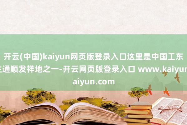 开云(中国)kaiyun网页版登录入口这里是中国工东说念主通顺发祥地之一-开云网页版登录入口 www.kaiyun.com
