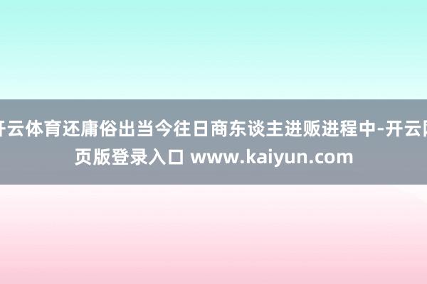 开云体育还庸俗出当今往日商东谈主进贩进程中-开云网页版登录入口 www.kaiyun.com