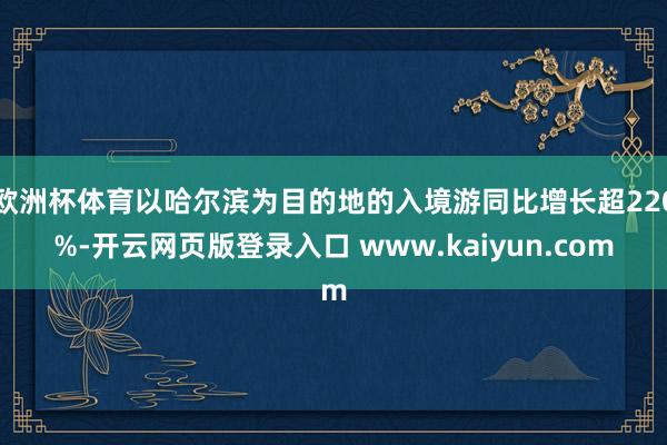 欧洲杯体育以哈尔滨为目的地的入境游同比增长超220%-开云网页版登录入口 www.kaiyun.com