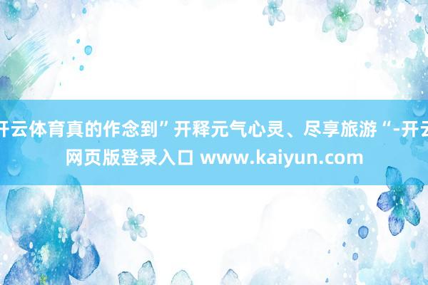 开云体育真的作念到”开释元气心灵、尽享旅游“-开云网页版登录入口 www.kaiyun.com