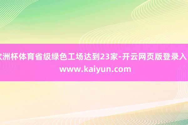 欧洲杯体育省级绿色工场达到23家-开云网页版登录入口 www.kaiyun.com