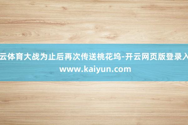 开云体育大战为止后再次传送桃花坞-开云网页版登录入口 www.kaiyun.com