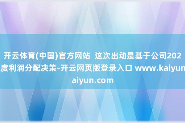 开云体育(中国)官方网站  这次出动是基于公司2024年年度利润分配决策-开云网页版登录入口 www.kaiyun.com