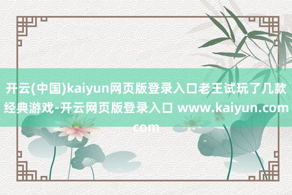 开云(中国)kaiyun网页版登录入口老王试玩了几款经典游戏-开云网页版登录入口 www.kaiyun.com