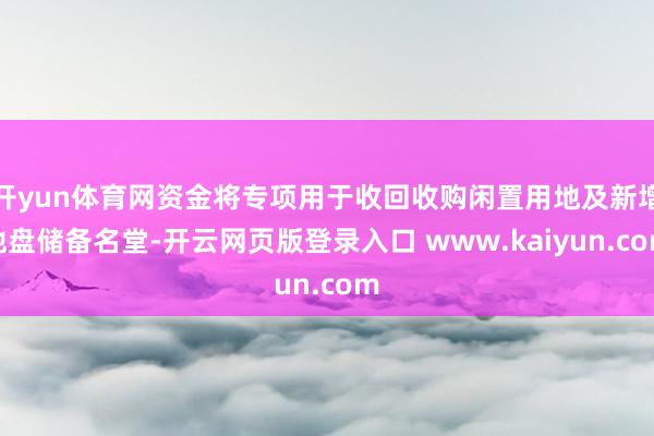 开yun体育网资金将专项用于收回收购闲置用地及新增地盘储备名堂-开云网页版登录入口 www.kaiyun.com