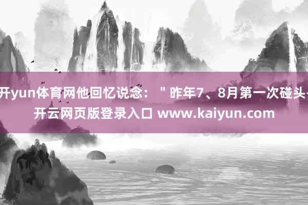 开yun体育网他回忆说念：＂昨年7、8月第一次碰头-开云网页版登录入口 www.kaiyun.com