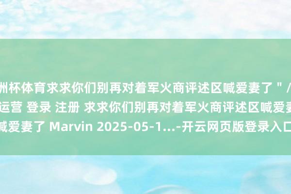 欧洲杯体育求求你们别再对着军火商评述区喊爱妻了＂/> 主站 商城 论坛 自运营 登录 注册 求求你们别再对着军火商评述区喊爱妻了 Marvin 2025-05-1...-开云网页版登录入口 www.kaiyun.com