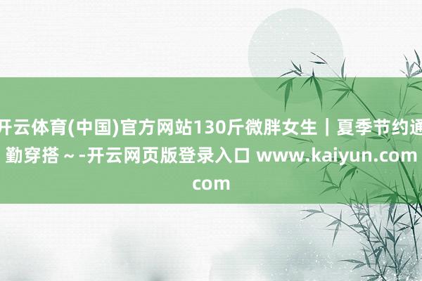开云体育(中国)官方网站130斤微胖女生｜夏季节约通勤穿搭～-开云网页版登录入口 www.kaiyun.com