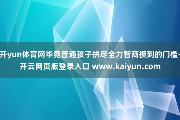 开yun体育网毕竟普通孩子拼尽全力智商摸到的门槛-开云网页版登录入口 www.kaiyun.com