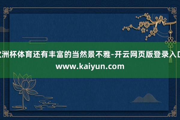 欧洲杯体育还有丰富的当然景不雅-开云网页版登录入口 www.kaiyun.com