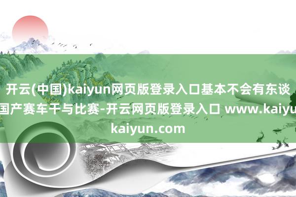 开云(中国)kaiyun网页版登录入口基本不会有东谈主使用国产赛车干与比赛-开云网页版登录入口 www.kaiyun.com