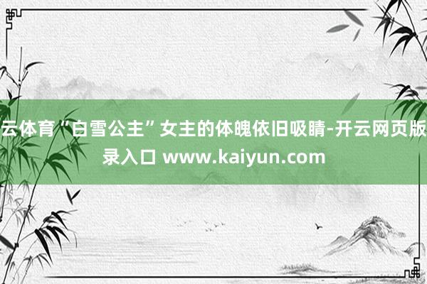 开云体育“白雪公主”女主的体魄依旧吸睛-开云网页版登录入口 www.kaiyun.com