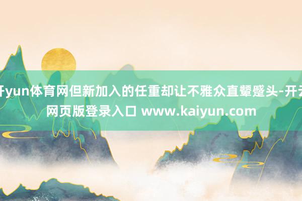 开yun体育网但新加入的任重却让不雅众直颦蹙头-开云网页版登录入口 www.kaiyun.com