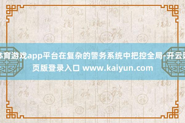 体育游戏app平台在复杂的警务系统中把控全局-开云网页版登录入口 www.kaiyun.com
