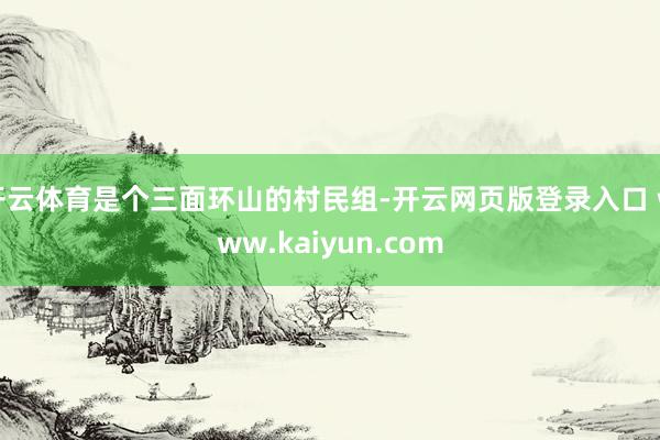 开云体育是个三面环山的村民组-开云网页版登录入口 www.kaiyun.com