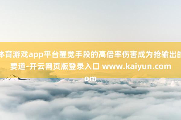 体育游戏app平台醒觉手段的高倍率伤害成为抢输出的要道-开云网页版登录入口 www.kaiyun.com