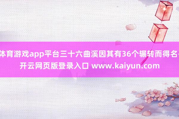 体育游戏app平台三十六曲溪因其有36个辗转而得名-开云网页版登录入口 www.kaiyun.com